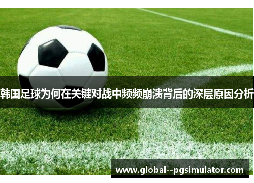 韩国足球为何在关键对战中频频崩溃背后的深层原因分析